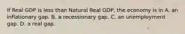 If Real GDP is less than Natural Real GDP, the economy is in A. an inflationary gap. B. a recessionary gap. C. an unemployment gap. D. a real gap.