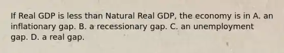 If Real GDP is less than Natural Real GDP, the economy is in A. an inflationary gap. B. a recessionary gap. C. an unemployment gap. D. a real gap.