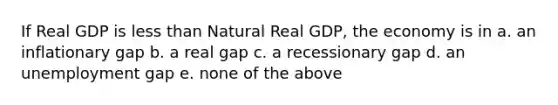 If Real GDP is <a href='https://www.questionai.com/knowledge/k7BtlYpAMX-less-than' class='anchor-knowledge'>less than</a> Natural Real GDP, the economy is in a. an inflationary gap b. a real gap c. a recessionary gap d. an unemployment gap e. none of the above