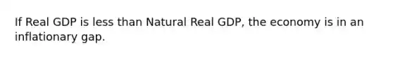 If Real GDP is less than Natural Real GDP, the economy is in an inflationary gap.