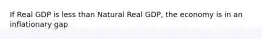 If Real GDP is less than Natural Real GDP, the economy is in an inflationary gap