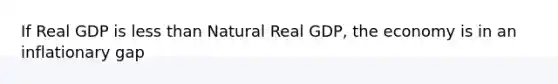 If Real GDP is less than Natural Real GDP, the economy is in an inflationary gap