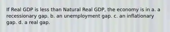 If Real GDP is less than Natural Real GDP, the economy is in a. a recessionary gap. b. an unemployment gap. c. an inflationary gap. d. a real gap.