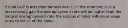 if Real GDP is less than Natural Real GDP the economy is in a recessionary gap the unemployment rate will be higher than the natural unemployment rate the surplus of labor will cause wage rates to fall all of the above