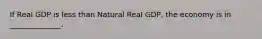 If Real GDP is less than Natural Real GDP, the economy is in ______________.