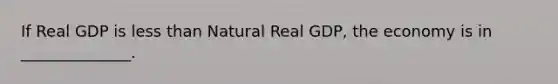 If Real GDP is <a href='https://www.questionai.com/knowledge/k7BtlYpAMX-less-than' class='anchor-knowledge'>less than</a> Natural Real GDP, the economy is in ______________.