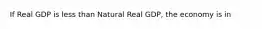 If Real GDP is less than Natural Real GDP, the economy is in