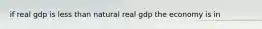 if real gdp is less than natural real gdp the economy is in