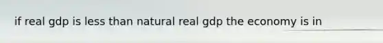 if real gdp is <a href='https://www.questionai.com/knowledge/k7BtlYpAMX-less-than' class='anchor-knowledge'>less than</a> natural real gdp the economy is in