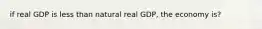 if real GDP is less than natural real GDP, the economy is?