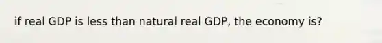 if real GDP is less than natural real GDP, the economy is?