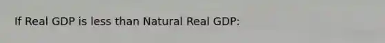 If Real GDP is less than Natural Real GDP: