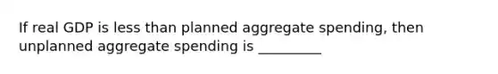 If real GDP is less than planned aggregate spending, then unplanned aggregate spending is _________