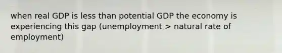 when real GDP is less than potential GDP the economy is experiencing this gap (unemployment > natural rate of employment)