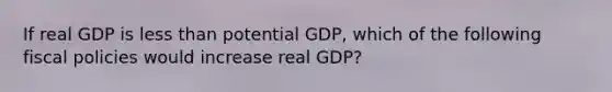 If real GDP is less than potential GDP, which of the following fiscal policies would increase real GDP?