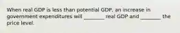 When real GDP is less than potential GDP, an increase in government expenditures will ________ real GDP and ________ the price level.