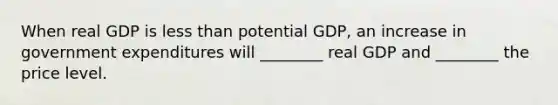 When real GDP is less than potential GDP, an increase in government expenditures will ________ real GDP and ________ the price level.