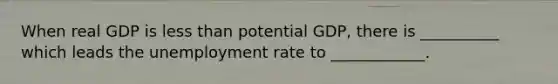 When real GDP is less than potential GDP, there is __________ which leads the unemployment rate to ____________.