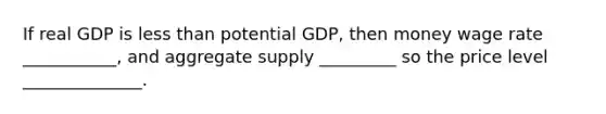 If real GDP is less than potential GDP, then money wage rate ___________, and aggregate supply _________ so the price level ______________.