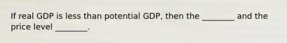 If real GDP is less than potential GDP, then the ________ and the price level ________.