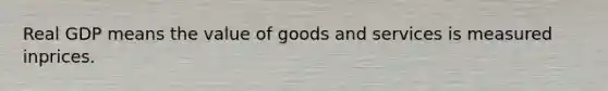 Real GDP means the value of goods and services is measured inprices.