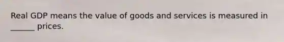 Real GDP means the value of goods and services is measured in ______ prices.