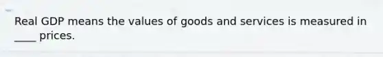 Real GDP means the values of goods and services is measured in ____ prices.