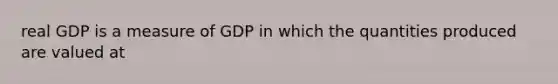 real GDP is a measure of GDP in which the quantities produced are valued at