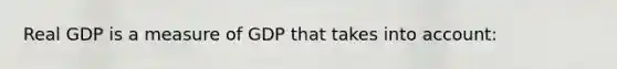 Real GDP is a measure of GDP that takes into account: