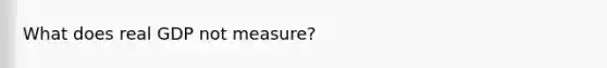 What does real GDP not measure?