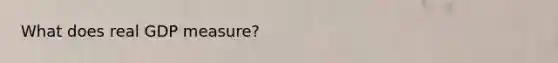 What does real GDP measure?