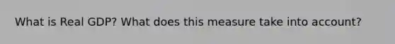 What is Real GDP? What does this measure take into account?