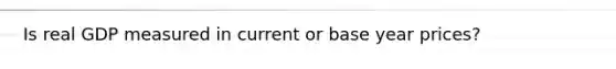Is real GDP measured in current or base year prices?