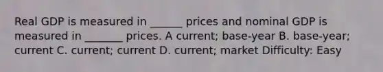 Real GDP is measured in ______ prices and nominal GDP is measured in _______ prices. A current; base-year B. base-year; current C. current; current D. current; market Difficulty: Easy