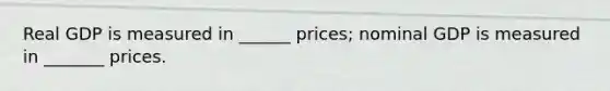 Real GDP is measured in ______ prices; nominal GDP is measured in _______ prices.