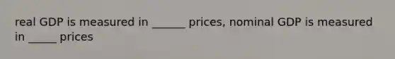 real GDP is measured in ______ prices, nominal GDP is measured in _____ prices