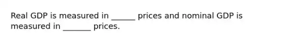 Real GDP is measured in ______ prices and nominal GDP is measured in _______ prices.