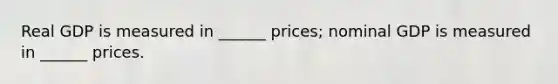 Real GDP is measured in ______ prices; nominal GDP is measured in ______ prices.