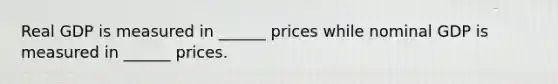 Real GDP is measured in ______ prices while nominal GDP is measured in ______ prices.