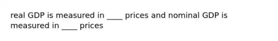 real GDP is measured in ____ prices and nominal GDP is measured in ____ prices