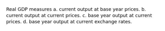 Real GDP measures a. current output at base year prices. b. current output at current prices. c. base year output at current prices. d. base year output at current exchange rates.