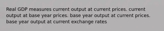 Real GDP measures current output at current prices. current output at base year prices. base year output at current prices. base year output at current exchange rates