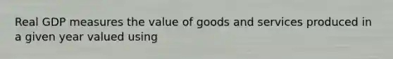 Real GDP measures the value of goods and services produced in a given year valued using