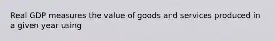 Real GDP measures the value of goods and services produced in a given year using