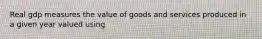 Real gdp measures the value of goods and services produced in a given year valued using