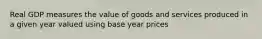 Real GDP measures the value of goods and services produced in a given year valued using base year prices