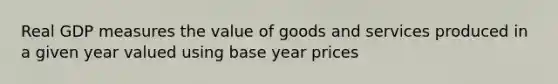 Real GDP measures the value of goods and services produced in a given year valued using base year prices