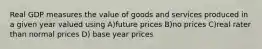 Real GDP measures the value of goods and services produced in a given year valued using A)future prices B)no prices C)real rater than normal prices D) base year prices