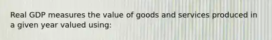 Real GDP measures the value of goods and services produced in a given year valued using: