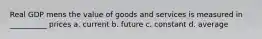 Real GDP mens the value of goods and services is measured in __________ prices a. current b. future c. constant d. average